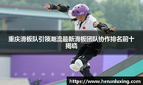 重庆滑板队引领潮流最新滑板团队协作排名前十揭晓